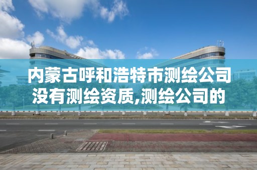 内蒙古呼和浩特市测绘公司没有测绘资质,测绘公司的资质去哪里申请