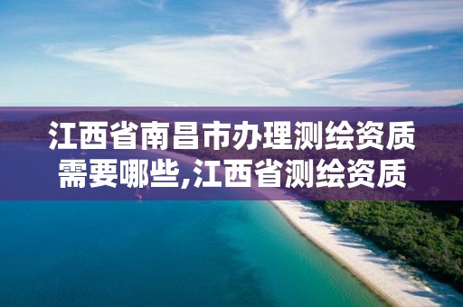 江西省南昌市办理测绘资质需要哪些,江西省测绘资质延期公告