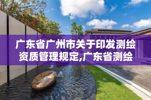 广东省广州市关于印发测绘资质管理规定,广东省测绘资质办理流程。