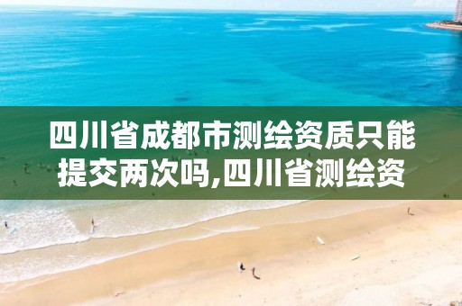 四川省成都市测绘资质只能提交两次吗,四川省测绘资质管理办法