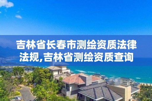 吉林省长春市测绘资质法律法规,吉林省测绘资质查询