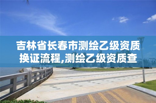 吉林省长春市测绘乙级资质换证流程,测绘乙级资质查询