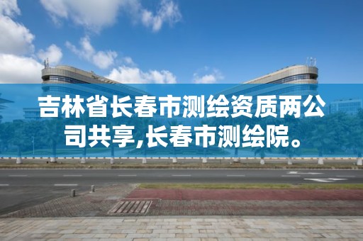 吉林省长春市测绘资质两公司共享,长春市测绘院。