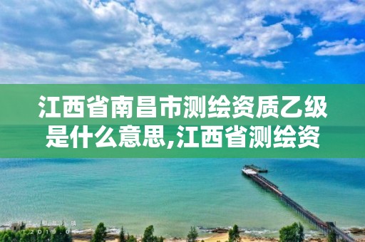 江西省南昌市测绘资质乙级是什么意思,江西省测绘资质单位公示名单。