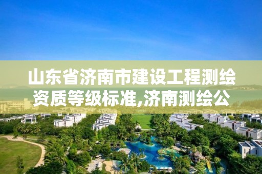 山东省济南市建设工程测绘资质等级标准,济南测绘公司都有哪些。