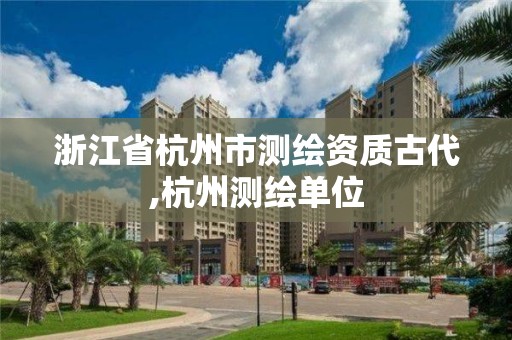 浙江省杭州市测绘资质古代,杭州测绘单位