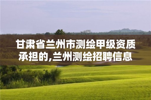 甘肃省兰州市测绘甲级资质承担的,兰州测绘招聘信息