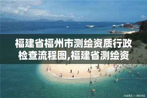 福建省福州市测绘资质行政检查流程图,福建省测绘资质查询