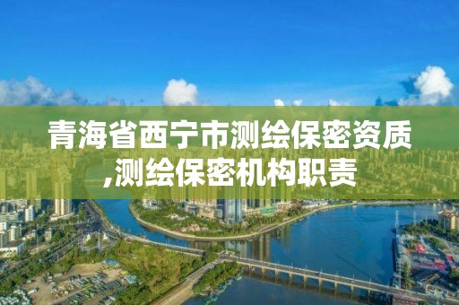 青海省西宁市测绘保密资质,测绘保密机构职责