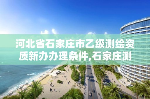 河北省石家庄市乙级测绘资质新办办理条件,石家庄测绘招聘信息