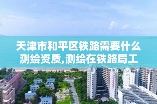 天津市和平区铁路需要什么测绘资质,测绘在铁路局工作怎么样