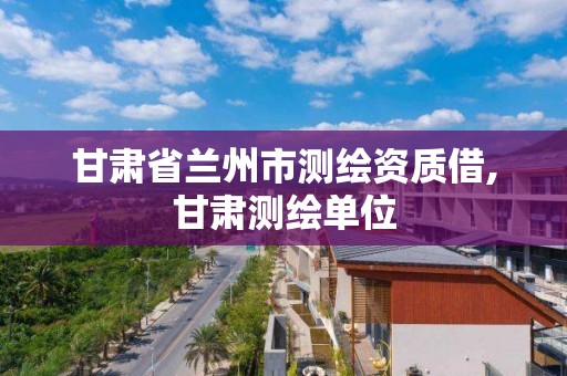 甘肃省兰州市测绘资质借,甘肃测绘单位