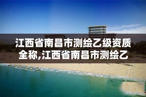 江西省南昌市测绘乙级资质全称,江西省南昌市测绘乙级资质全称是什么?