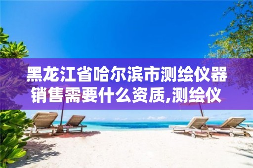 黑龙江省哈尔滨市测绘仪器销售需要什么资质,测绘仪器销售好做吗。