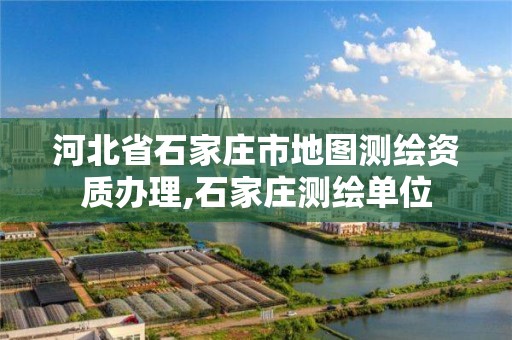 河北省石家庄市地图测绘资质办理,石家庄测绘单位