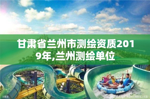 甘肃省兰州市测绘资质2019年,兰州测绘单位