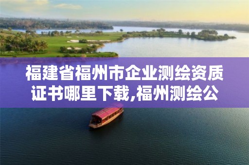 福建省福州市企业测绘资质证书哪里下载,福州测绘公司招聘。