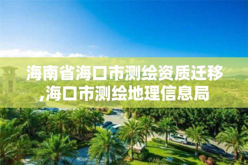 海南省海口市测绘资质迁移,海口市测绘地理信息局