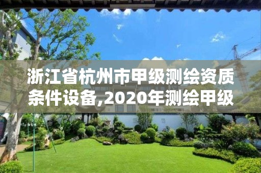 浙江省杭州市甲级测绘资质条件设备,2020年测绘甲级资质条件