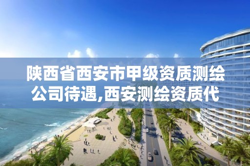 陕西省西安市甲级资质测绘公司待遇,西安测绘资质代办