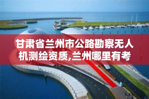 甘肃省兰州市公路勘察无人机测绘资质,兰州哪里有考无人机驾驶证的