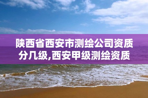 陕西省西安市测绘公司资质分几级,西安甲级测绘资质