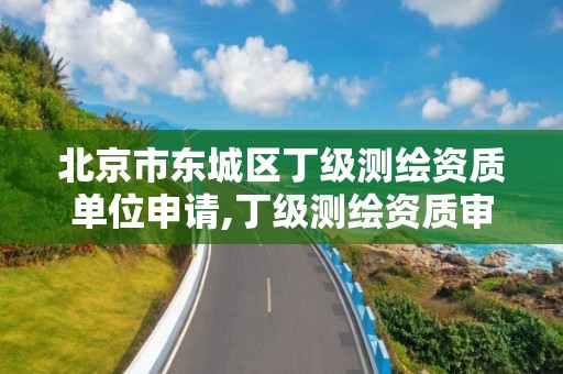 北京市东城区丁级测绘资质单位申请,丁级测绘资质审批机关是