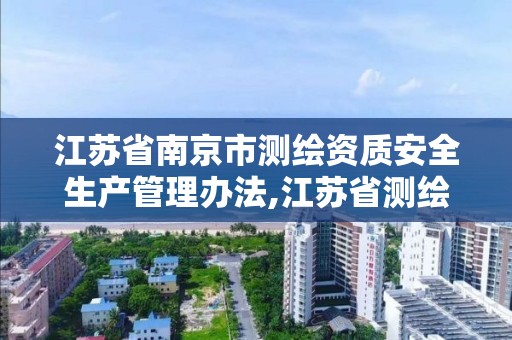 江苏省南京市测绘资质安全生产管理办法,江苏省测绘资质申请。