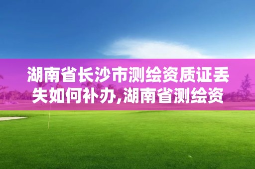 湖南省长沙市测绘资质证丢失如何补办,湖南省测绘资质查询