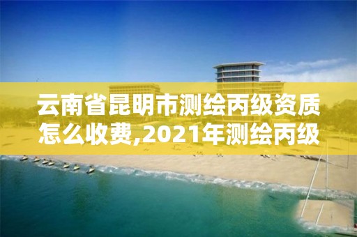 云南省昆明市测绘丙级资质怎么收费,2021年测绘丙级资质申报条件