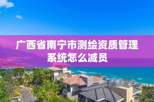 广西省南宁市测绘资质管理系统怎么减员