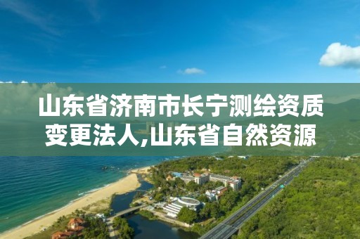 山东省济南市长宁测绘资质变更法人,山东省自然资源厅关于延长测绘资质证书有效期的公告