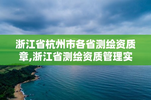 浙江省杭州市各省测绘资质章,浙江省测绘资质管理实施细则