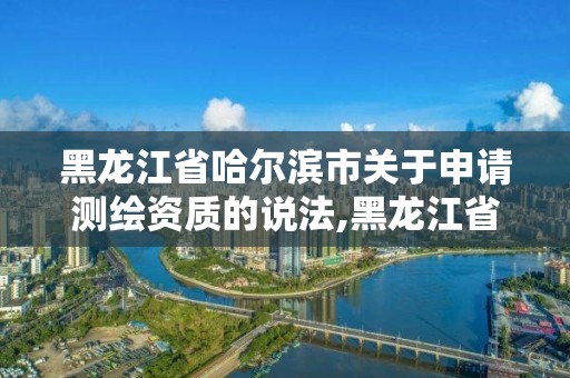 黑龙江省哈尔滨市关于申请测绘资质的说法,黑龙江省哈尔滨市测绘局。