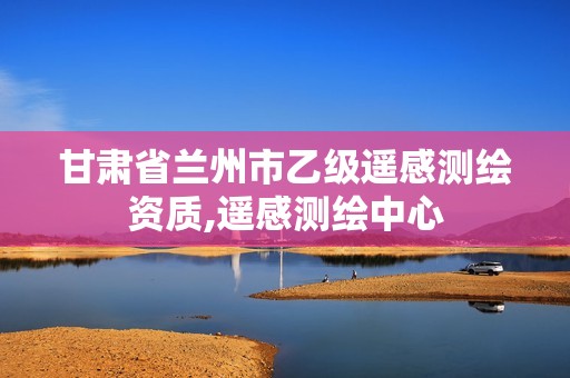 甘肃省兰州市乙级遥感测绘资质,遥感测绘中心