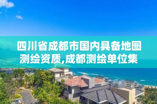 四川省成都市国内具备地图测绘资质,成都测绘单位集中在哪些地方