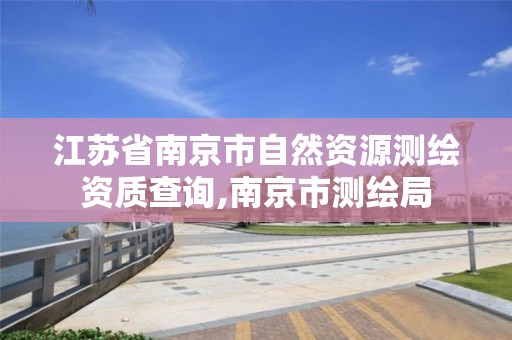 江苏省南京市自然资源测绘资质查询,南京市测绘局