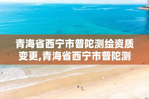 青海省西宁市普陀测绘资质变更,青海省西宁市普陀测绘资质变更公示