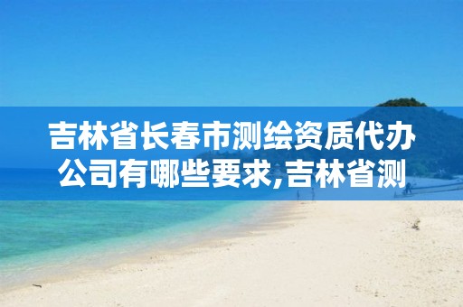 吉林省长春市测绘资质代办公司有哪些要求,吉林省测绘资质查询。