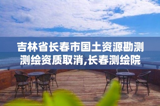 吉林省长春市国土资源勘测测绘资质取消,长春测绘院事业编。