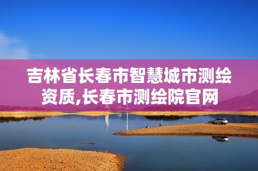 吉林省长春市智慧城市测绘资质,长春市测绘院官网