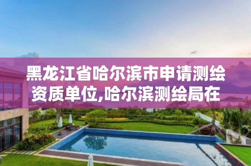 黑龙江省哈尔滨市申请测绘资质单位,哈尔滨测绘局在哪