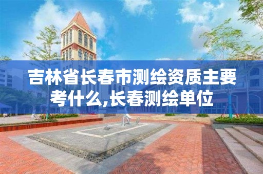 吉林省长春市测绘资质主要考什么,长春测绘单位