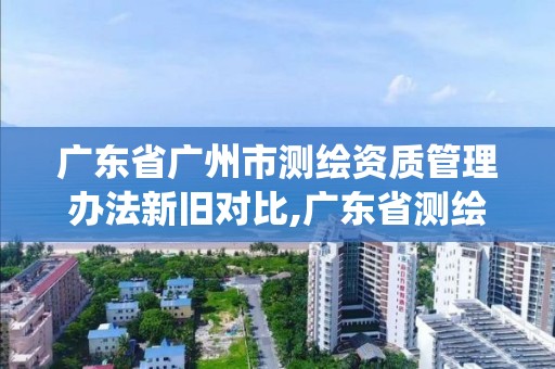 广东省广州市测绘资质管理办法新旧对比,广东省测绘资质管理系统。