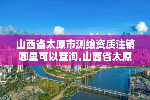 山西省太原市测绘资质注销哪里可以查询,山西省太原市测绘资质注销哪里可以查询到。