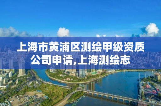 上海市黄浦区测绘甲级资质公司申请,上海测绘志 上海市黄浦区测绘甲级资质公司申请,上海测绘志