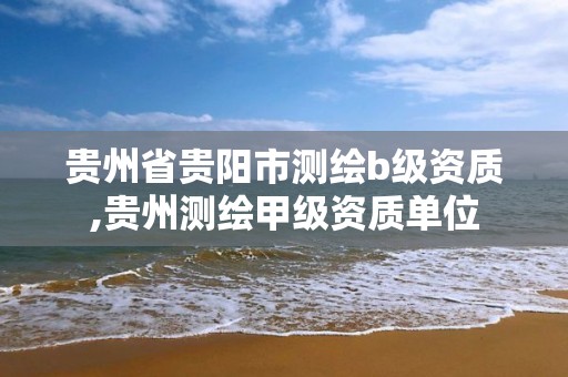 贵州省贵阳市测绘b级资质,贵州测绘甲级资质单位