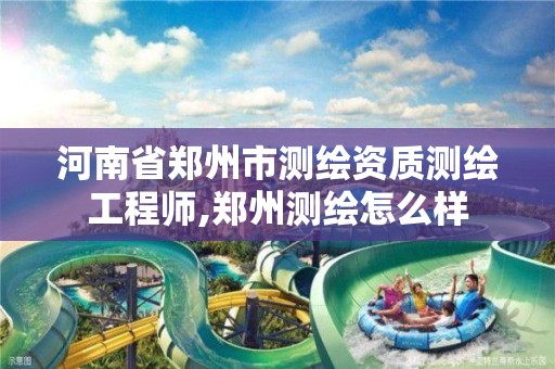 河南省郑州市测绘资质测绘工程师,郑州测绘怎么样