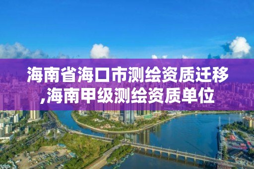 海南省海口市测绘资质迁移,海南甲级测绘资质单位