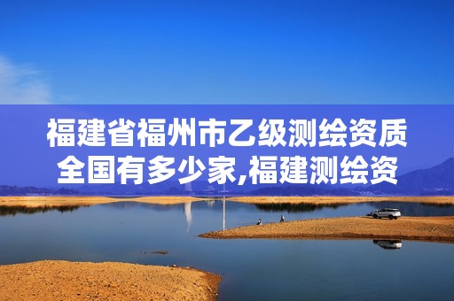 福建省福州市乙级测绘资质全国有多少家,福建测绘资质公司。